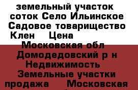 земельный участок 6соток Село Ильинское Садовое товарищество Клен  › Цена ­ 1 500 000 - Московская обл., Домодедовский р-н Недвижимость » Земельные участки продажа   . Московская обл.